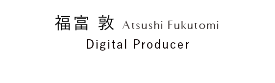 福富 敦 Digital Producer